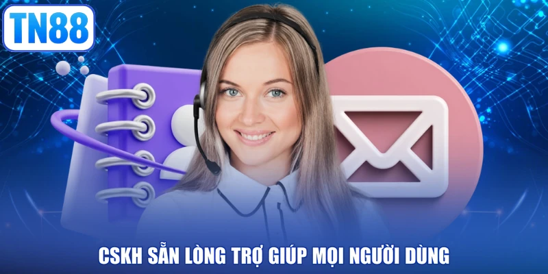 CSKH sẵn lòng trợ giúp mọi người dùng