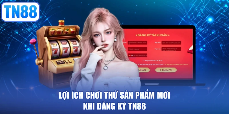 Lợi ích chơi thử sản phẩm mới khi đăng ký TN88