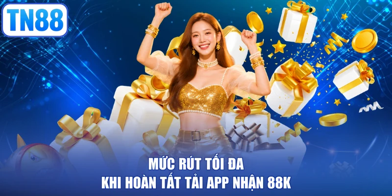 Mức rút tối đa khi hoàn tất tải app nhận 88K
