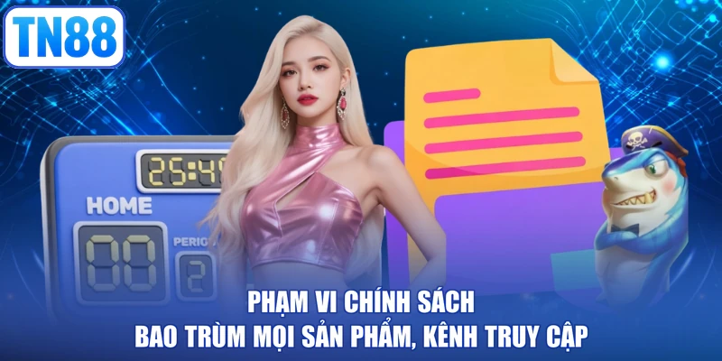 Phạm vi chính sách bao trùm mọi sản phẩm, kênh truy cập